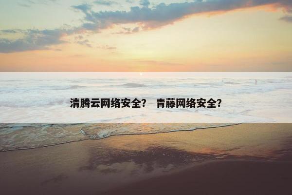 清腾云网络安全？ 青藤网络安全？