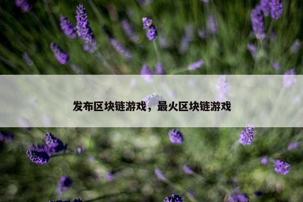 发布区块链游戏，最火区块链游戏