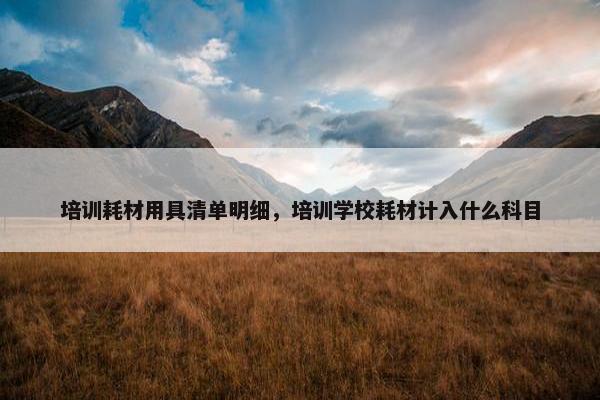 培训耗材用具清单明细，培训学校耗材计入什么科目