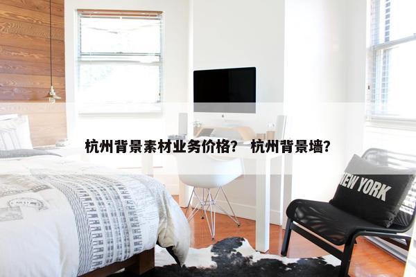 杭州背景素材业务价格？ 杭州背景墙？