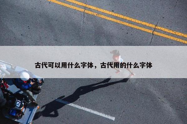 古代可以用什么字体，古代用的什么字体