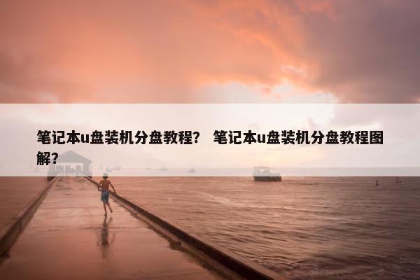 笔记本u盘装机分盘教程？ 笔记本u盘装机分盘教程图解？