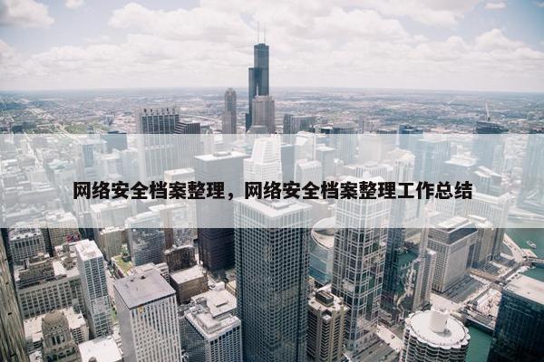 网络安全档案整理，网络安全档案整理工作总结