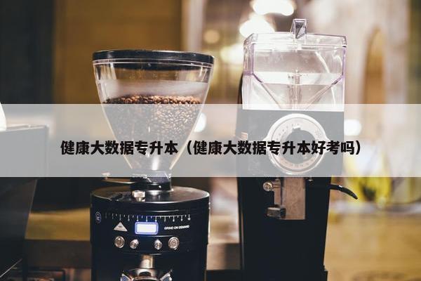 健康大数据专升本（健康大数据专升本好考吗）