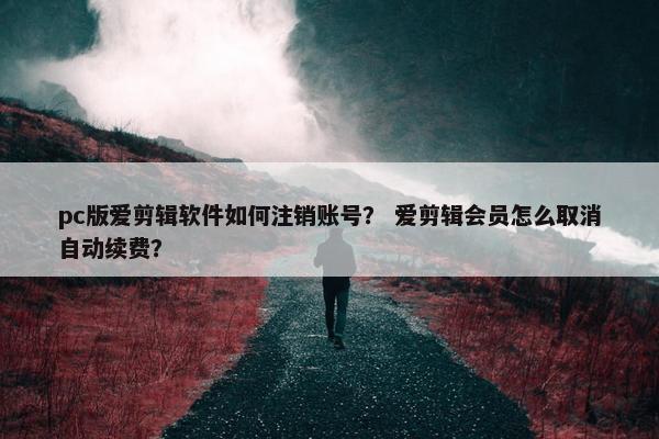 pc版爱剪辑软件如何注销账号？ 爱剪辑会员怎么取消自动续费？