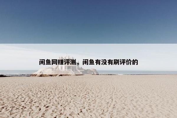 闲鱼网赚评测，闲鱼有没有刷评价的