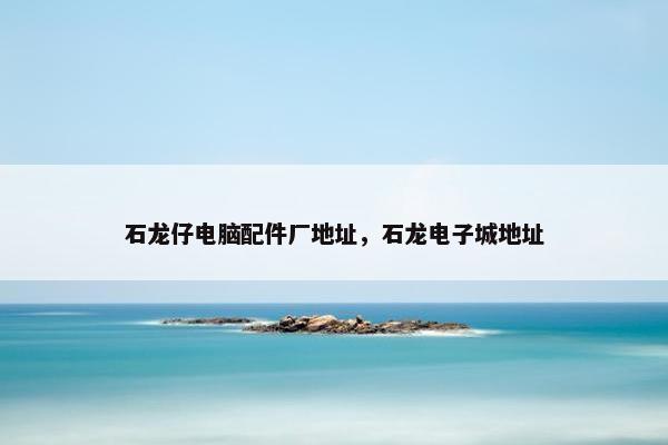石龙仔电脑配件厂地址，石龙电子城地址