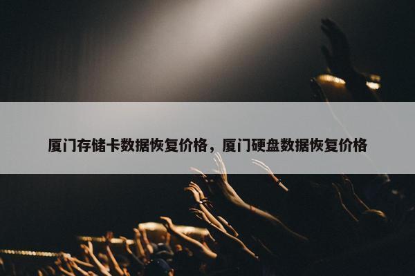 厦门存储卡数据恢复价格，厦门硬盘数据恢复价格