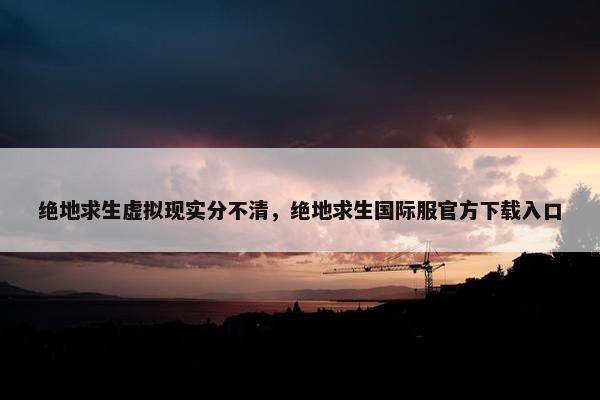 绝地求生虚拟现实分不清，绝地求生国际服官方下载入口