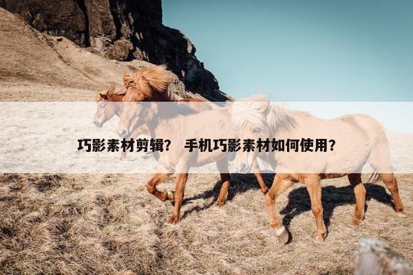 巧影素材剪辑？ 手机巧影素材如何使用？