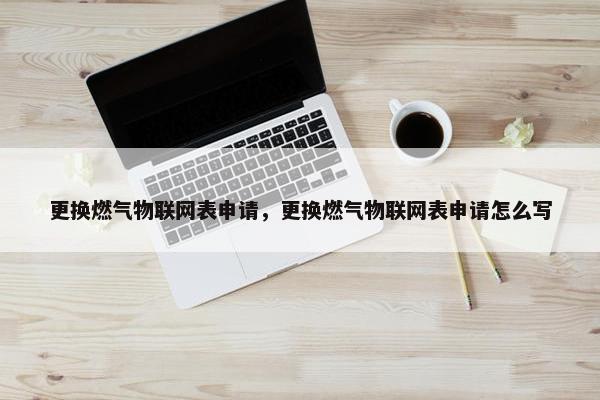 更换燃气物联网表申请，更换燃气物联网表申请怎么写