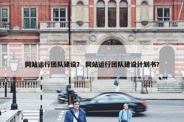 网站运行团队建设？ 网站运行团队建设计划书？