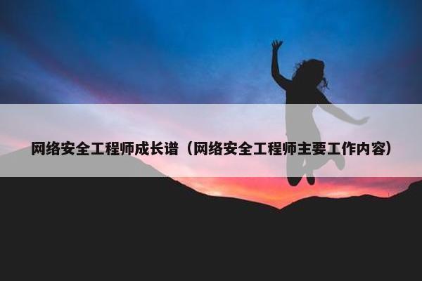 网络安全工程师成长谱（网络安全工程师主要工作内容）