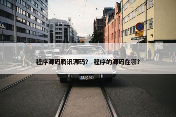 程序源码腾讯源码？ 程序的源码在哪？