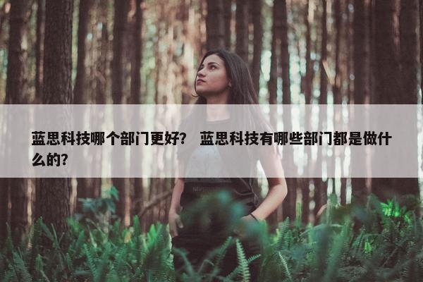 蓝思科技哪个部门更好？ 蓝思科技有哪些部门都是做什么的？