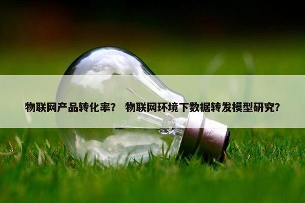 物联网产品转化率？ 物联网环境下数据转发模型研究？