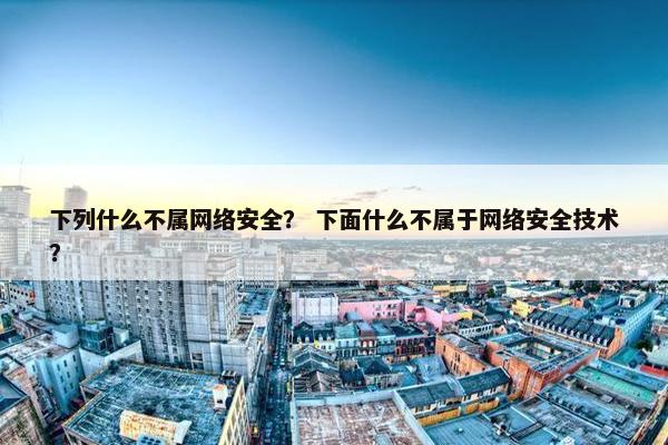 下列什么不属网络安全？ 下面什么不属于网络安全技术？