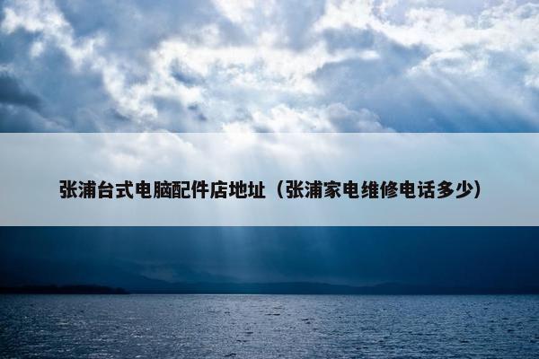 张浦台式电脑配件店地址（张浦家电维修电话多少）