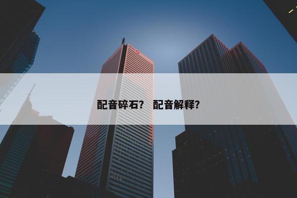 配音碎石？ 配音解释？