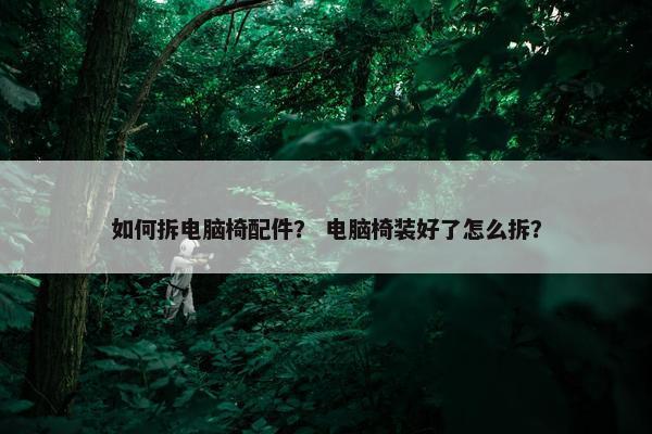 如何拆电脑椅配件？ 电脑椅装好了怎么拆？