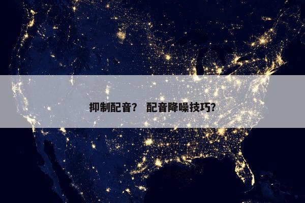 抑制配音？ 配音降噪技巧？