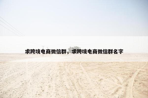 求跨境电商微信群，求跨境电商微信群名字