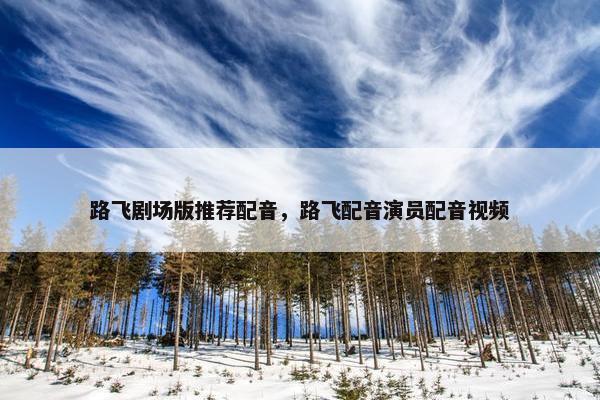 路飞剧场版推荐配音，路飞配音演员配音视频
