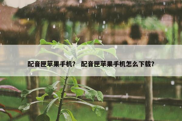 配音匣苹果手机？ 配音匣苹果手机怎么下载？