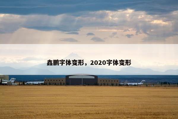 鑫鹏字体变形，2020字体变形