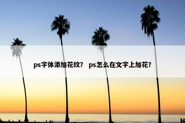 ps字体添加花纹？ ps怎么在文字上加花？