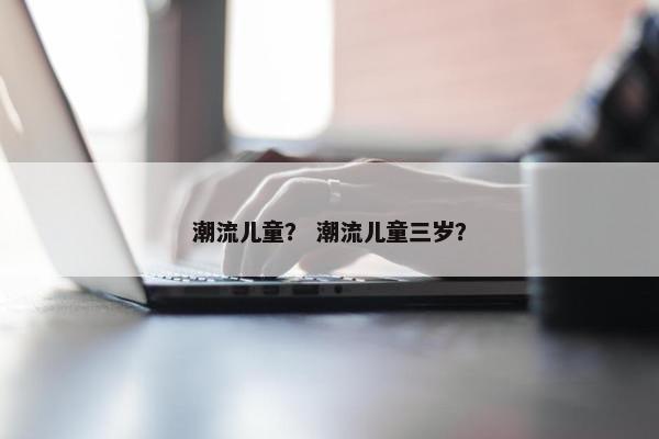 潮流儿童？ 潮流儿童三岁？