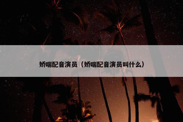 娇喘配音演员（娇喘配音演员叫什么）