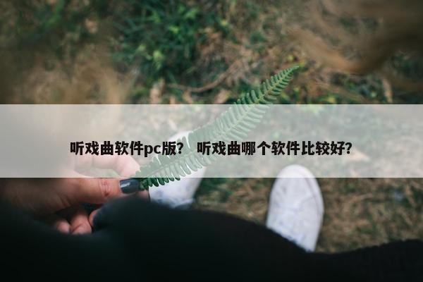 听戏曲软件pc版？ 听戏曲哪个软件比较好？
