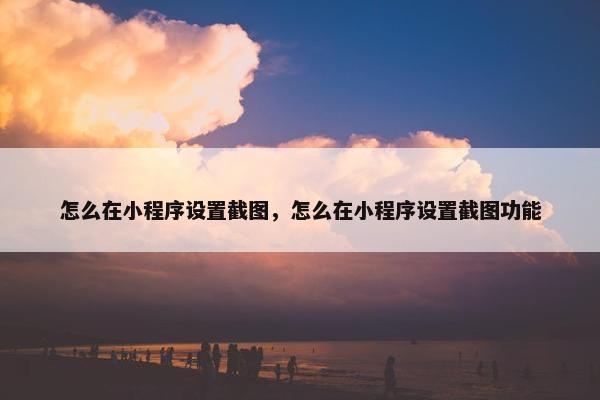 怎么在小程序设置截图，怎么在小程序设置截图功能