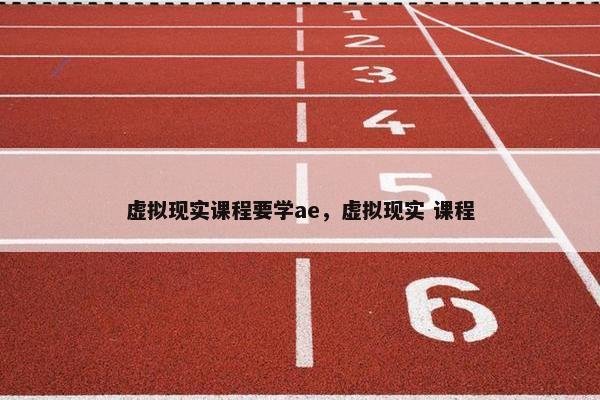 虚拟现实课程要学ae，虚拟现实 课程