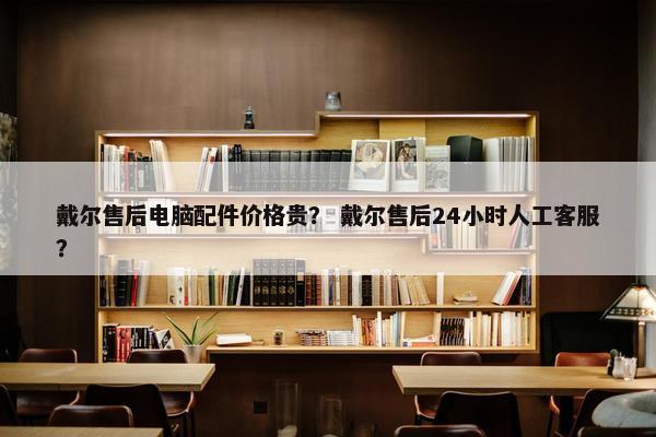 戴尔售后电脑配件价格贵？ 戴尔售后24小时人工客服？