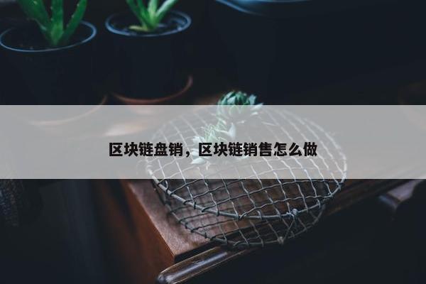 区块链盘销，区块链销售怎么做