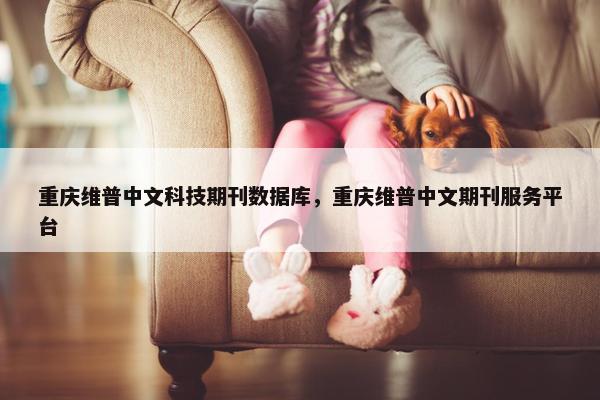 重庆维普中文科技期刊数据库，重庆维普中文期刊服务平台