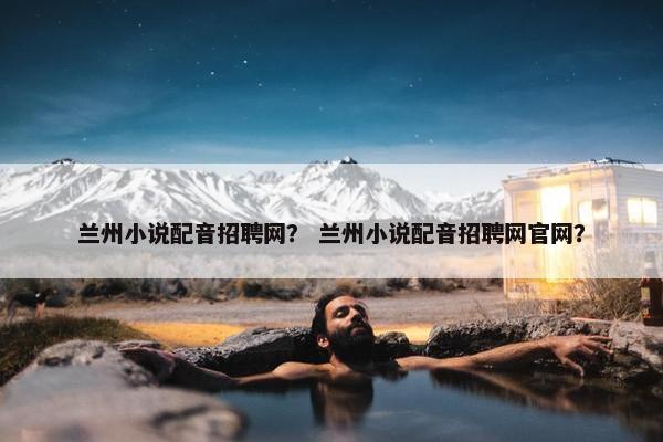 兰州小说配音招聘网？ 兰州小说配音招聘网官网？