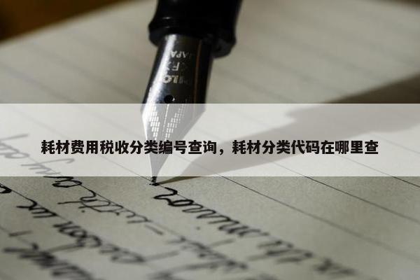 耗材费用税收分类编号查询，耗材分类代码在哪里查