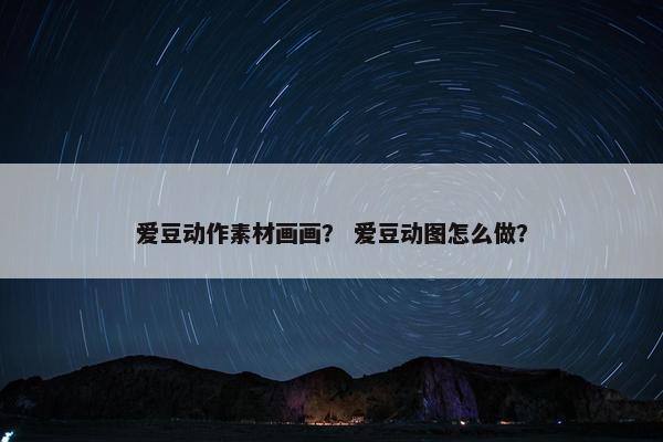 爱豆动作素材画画？ 爱豆动图怎么做？