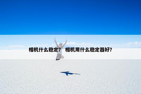 相机什么稳定？ 相机用什么稳定器好？