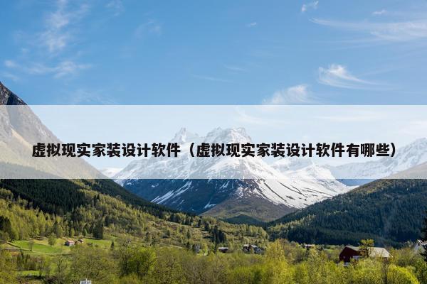 虚拟现实家装设计软件（虚拟现实家装设计软件有哪些）