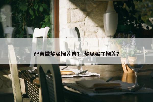 配音做梦买榴莲肉？ 梦见买了榴莲？