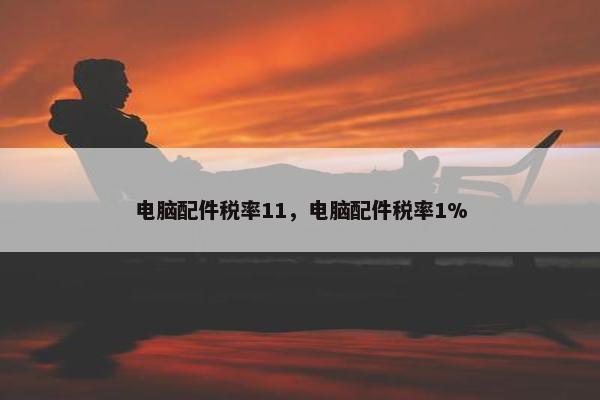 电脑配件税率11，电脑配件税率1%