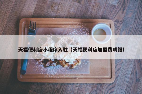 天福便利店小程序入驻（天福便利店加盟费明细）
