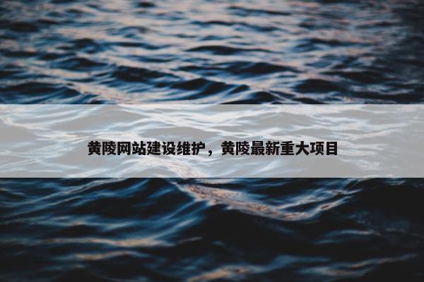 黄陵网站建设维护，黄陵最新重大项目