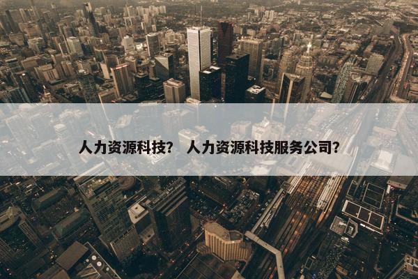 人力资源科技？ 人力资源科技服务公司？
