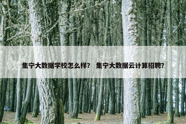集宁大数据学校怎么样？ 集宁大数据云计算招聘？