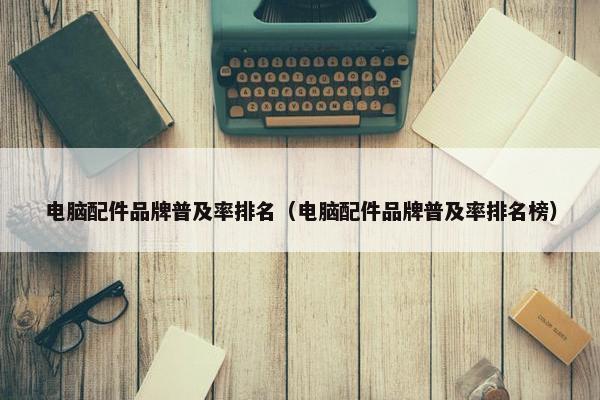 电脑配件品牌普及率排名（电脑配件品牌普及率排名榜）